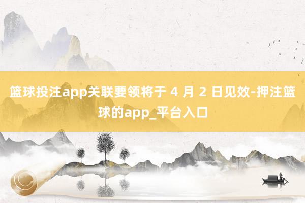 篮球投注app关联要领将于 4 月 2 日见效-押注篮球的app_平台入口