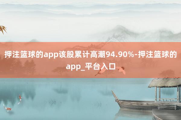 押注篮球的app该股累计高潮94.90%-押注篮球的app_平台入口