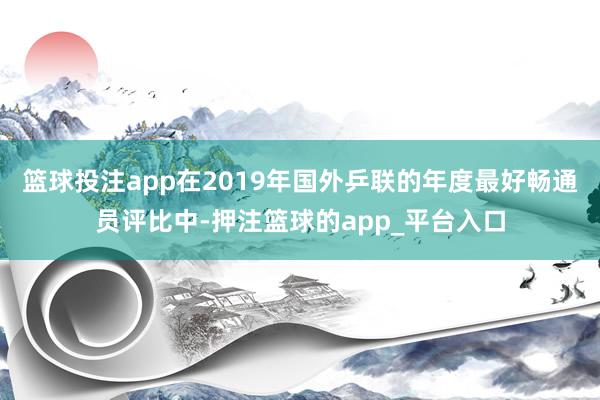 篮球投注app在2019年国外乒联的年度最好畅通员评比中-押注篮球的app_平台入口
