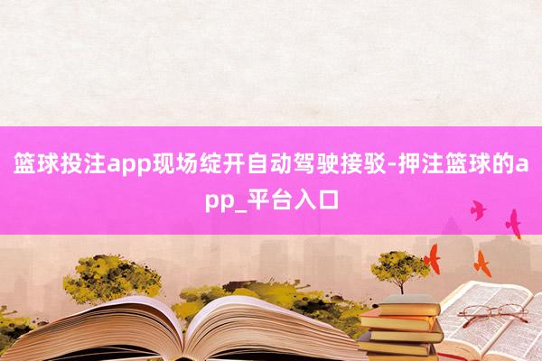 篮球投注app现场绽开自动驾驶接驳-押注篮球的app_平台入口
