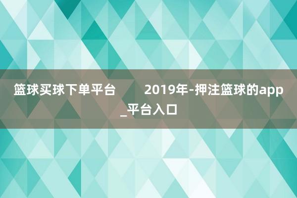 篮球买球下单平台 2019年-押注篮球的app_平台入口