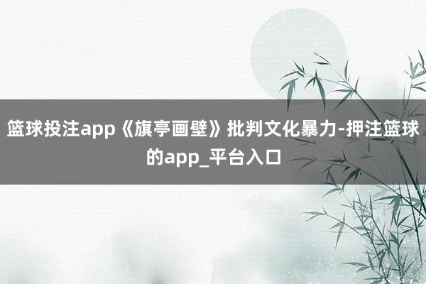 篮球投注app《旗亭画壁》批判文化暴力-押注篮球的app_平台入口
