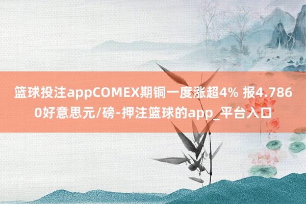 篮球投注appCOMEX期铜一度涨超4% 报4.7860好意思元/磅-押注篮球的app_平台入口