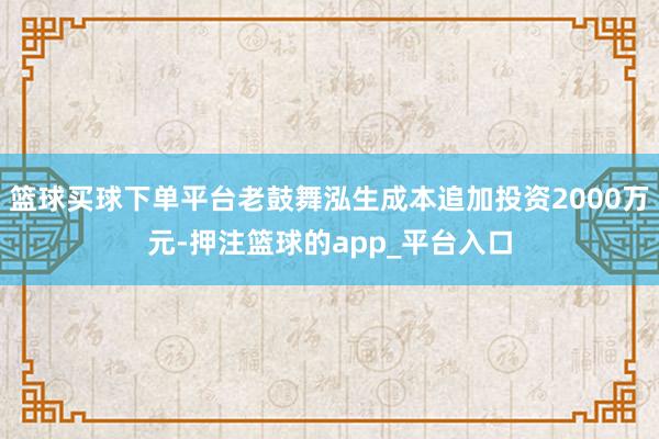 篮球买球下单平台老鼓舞泓生成本追加投资2000万元-押注篮球的app_平台入口