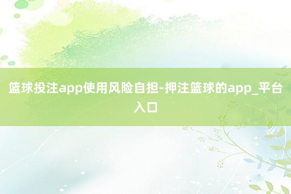 篮球投注app使用风险自担-押注篮球的app_平台入口