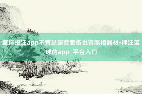 篮球投注app不管是露营装备也曾照相器材-押注篮球的app_平台入口