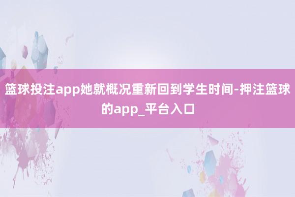篮球投注app她就概况重新回到学生时间-押注篮球的app_平台入口