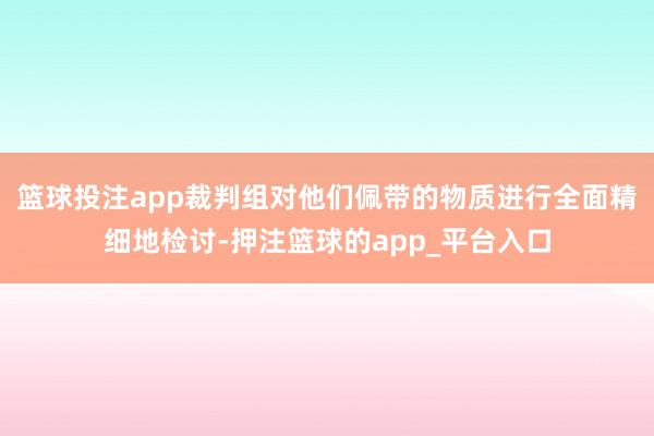 篮球投注app裁判组对他们佩带的物质进行全面精细地检讨-押注篮球的app_平台入口
