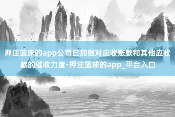 押注篮球的app公司已加强对应收账款和其他应收款的催收力度-押注篮球的app_平台入口