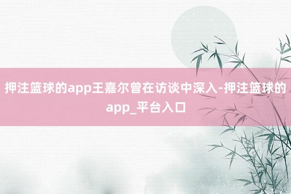 押注篮球的app王嘉尔曾在访谈中深入-押注篮球的app_平台入口