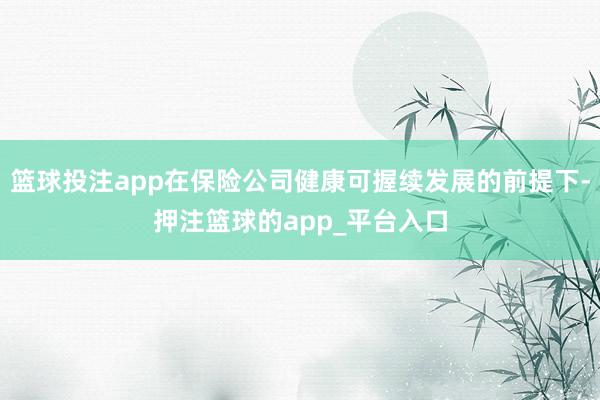 篮球投注app在保险公司健康可握续发展的前提下-押注篮球的app_平台入口