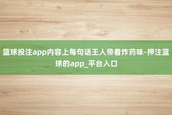 篮球投注app内容上每句话王人带着炸药味-押注篮球的app_平台入口