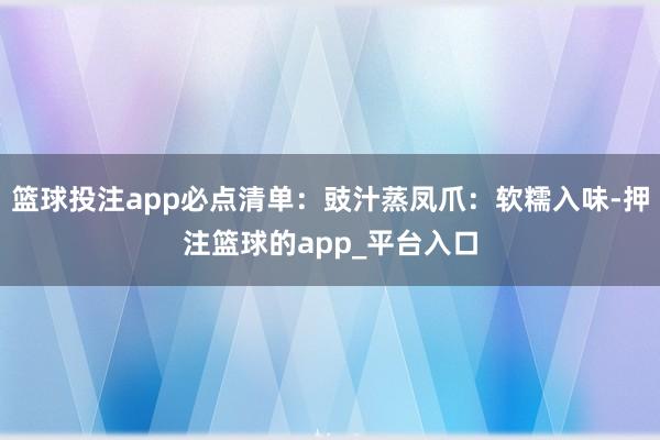 篮球投注app必点清单：豉汁蒸凤爪：软糯入味-押注篮球的app_平台入口