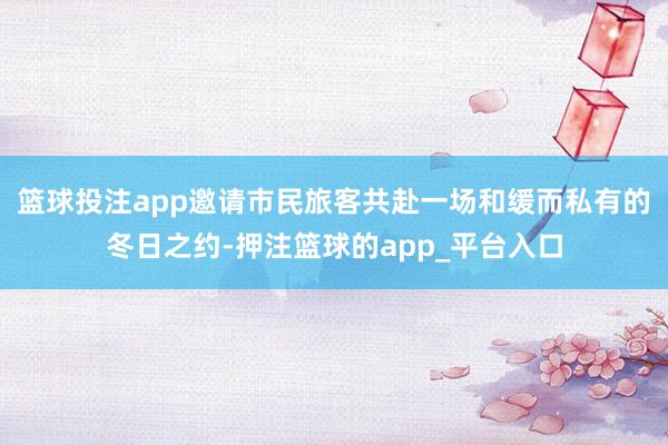 篮球投注app邀请市民旅客共赴一场和缓而私有的冬日之约-押注篮球的app_平台入口