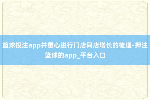 篮球投注app并重心进行门店同店增长的梳理-押注篮球的app_平台入口