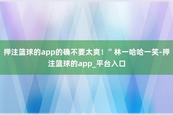 押注篮球的app的确不要太爽！”林一哈哈一笑-押注篮球的app_平台入口