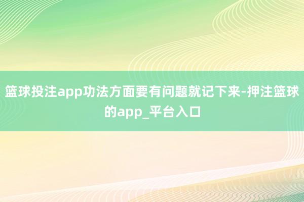 篮球投注app功法方面要有问题就记下来-押注篮球的app_平台入口