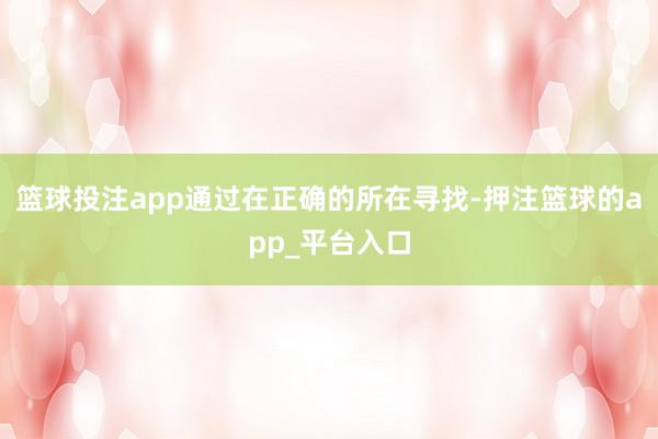 篮球投注app通过在正确的所在寻找-押注篮球的app_平台入口