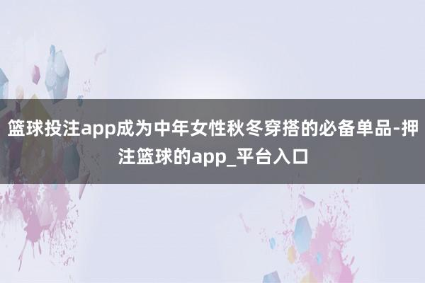 篮球投注app成为中年女性秋冬穿搭的必备单品-押注篮球的app_平台入口