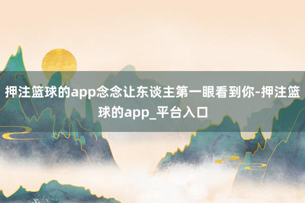 押注篮球的app念念让东谈主第一眼看到你-押注篮球的app_平台入口