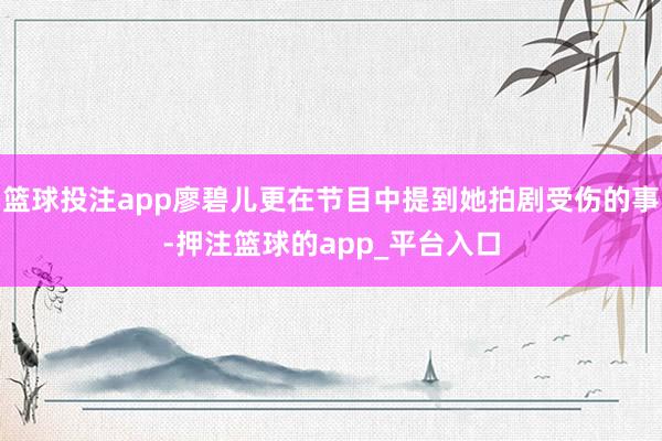 篮球投注app廖碧儿更在节目中提到她拍剧受伤的事-押注篮球的app_平台入口