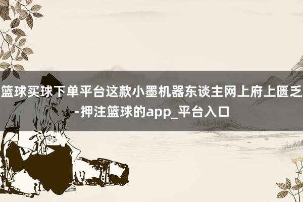 篮球买球下单平台这款小墨机器东谈主网上府上匮乏-押注篮球的app_平台入口