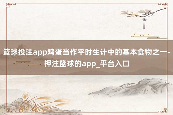 篮球投注app鸡蛋当作平时生计中的基本食物之一-押注篮球的app_平台入口