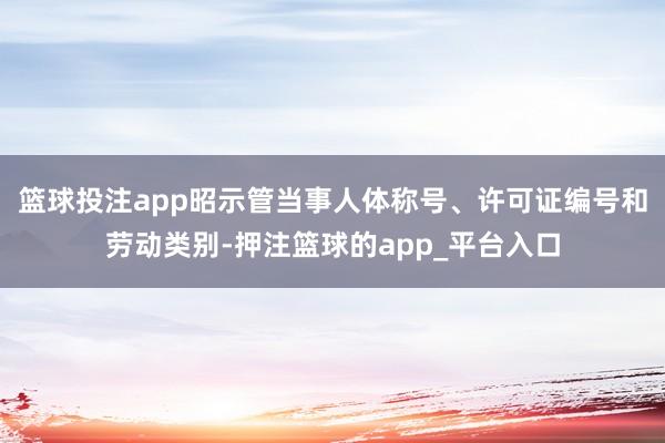 篮球投注app昭示管当事人体称号、许可证编号和劳动类别-押注篮球的app_平台入口