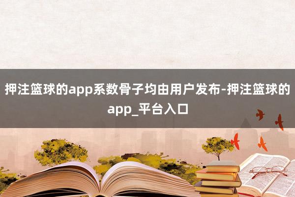 押注篮球的app系数骨子均由用户发布-押注篮球的app_平台入口