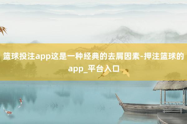 篮球投注app这是一种经典的去屑因素-押注篮球的app_平台入口