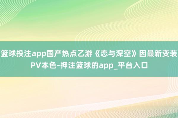 篮球投注app国产热点乙游《恋与深空》因最新变装PV本色-押注篮球的app_平台入口