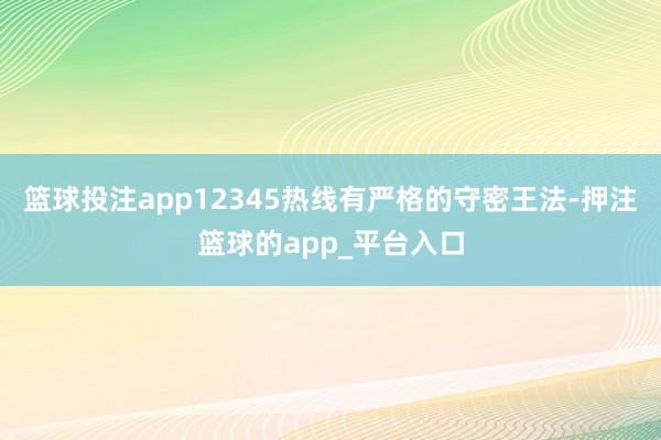篮球投注app12345热线有严格的守密王法-押注篮球的app_平台入口