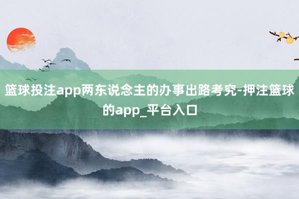 篮球投注app两东说念主的办事出路考究-押注篮球的app_平台入口
