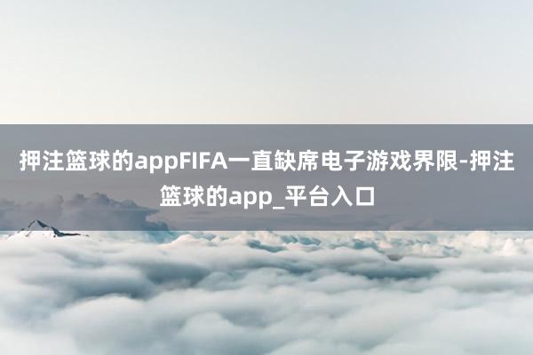 押注篮球的appFIFA一直缺席电子游戏界限-押注篮球的app_平台入口