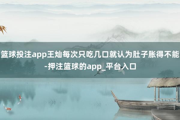 篮球投注app王灿每次只吃几口就认为肚子胀得不能-押注篮球的app_平台入口