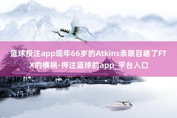 篮球投注app　　现年66岁的Atkins亲眼目睹了FTX的横祸-押注篮球的app_平台入口
