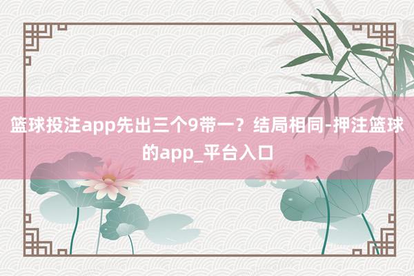 篮球投注app先出三个9带一？结局相同-押注篮球的app_平台入口