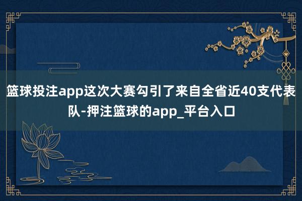 篮球投注app这次大赛勾引了来自全省近40支代表队-押注篮球的app_平台入口