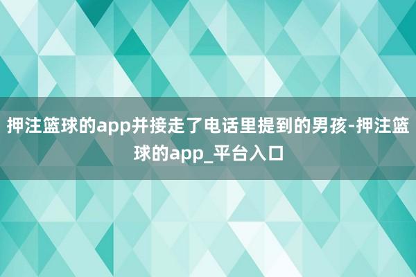 押注篮球的app并接走了电话里提到的男孩-押注篮球的app_平台入口