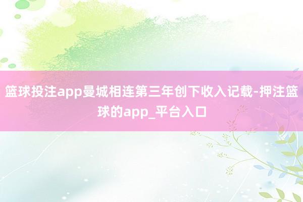 篮球投注app曼城相连第三年创下收入记载-押注篮球的app_平台入口