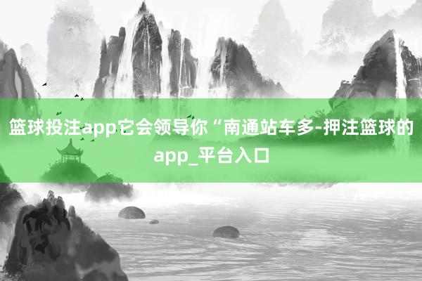 篮球投注app它会领导你“南通站车多-押注篮球的app_平台入口