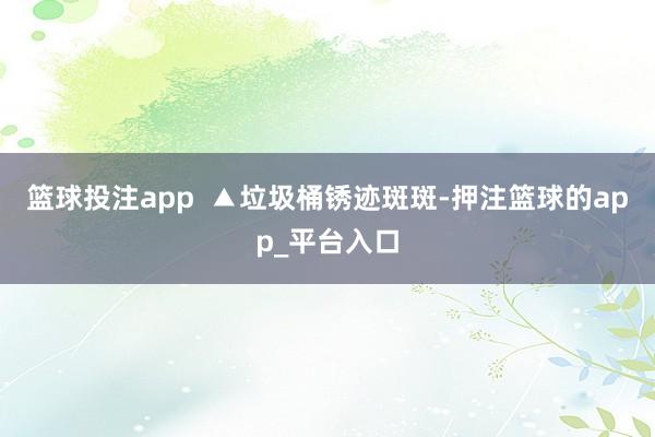 篮球投注app  ▲垃圾桶锈迹斑斑-押注篮球的app_平台入口
