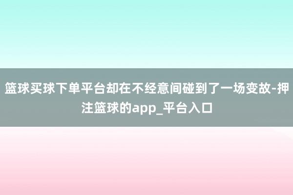 篮球买球下单平台却在不经意间碰到了一场变故-押注篮球的app_平台入口
