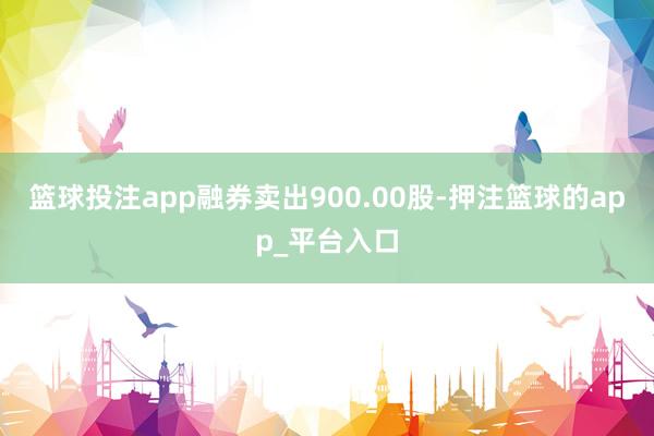 篮球投注app融券卖出900.00股-押注篮球的app_平台入口
