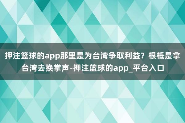 押注篮球的app那里是为台湾争取利益?根柢是拿台湾去换掌声-押注篮球的app_平台入口