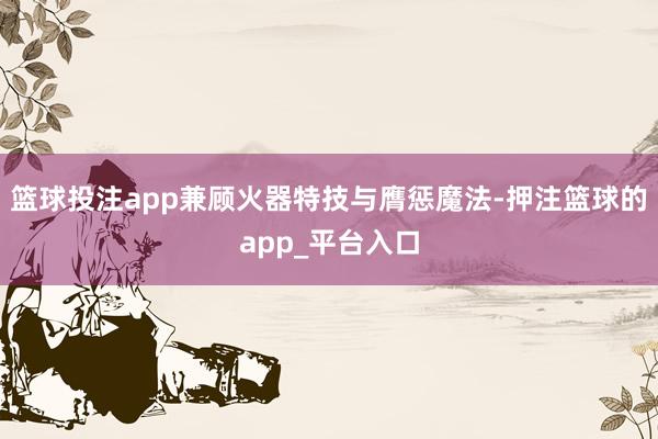 篮球投注app兼顾火器特技与膺惩魔法-押注篮球的app_平台入口