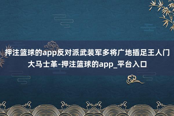 押注篮球的app反对派武装军多将广地插足王人门大马士革-押注篮球的app_平台入口