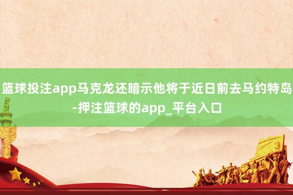 篮球投注app马克龙还暗示他将于近日前去马约特岛-押注篮球的app_平台入口