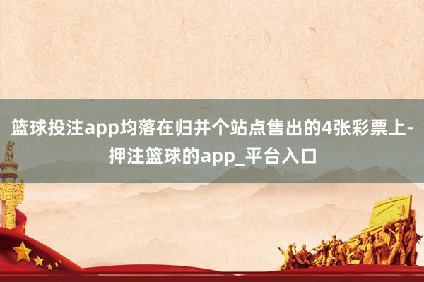 篮球投注app均落在归并个站点售出的4张彩票上-押注篮球的app_平台入口