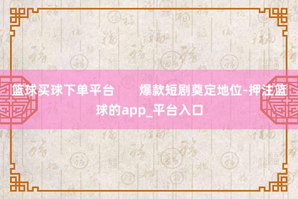 篮球买球下单平台 爆款短剧奠定地位-押注篮球的app_平台入口